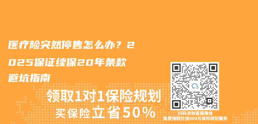 医疗险突然停售怎么办？2025保证续保20年条款避坑指南插图