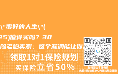 太保”蛮好的人生”(2025)值得买吗？30年保险老炮实测：这个漏洞能让你多领8万！