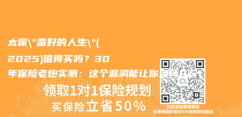 太保”蛮好的人生”(2025)值得买吗？30年保险老炮实测：这个漏洞能让你多领8万！插图