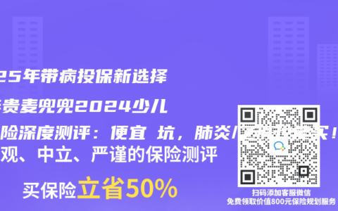 2025年带病投保新选择！华贵麦兜兜2024少儿重疾险深度测评：便宜≠坑，肺炎/乙肝也能买！