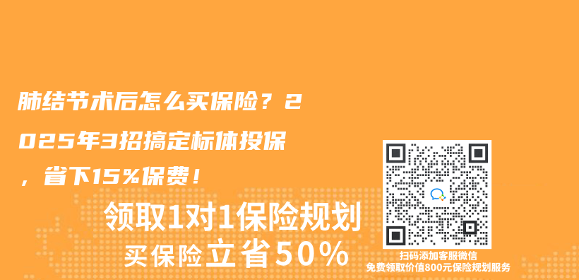 肺结节术后怎么买保险？2025年3招搞定标体投保，省下15%保费！插图