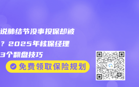 医生说肺结节没事投保却被除外？2025年核保经理亲授3个翻盘技巧