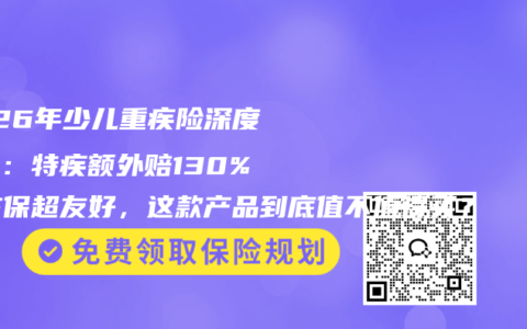 2026年少儿重疾险深度测评：特疾额外赔130%、核保超友好，这款产品到底值不值得买？