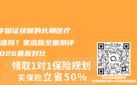 20年保证续保的长期医疗险靠谱吗？家庭版全面测评，2026最新对比