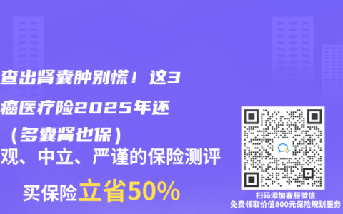 爸妈查出肾囊肿别慌！这3款防癌医疗险2025年还能买（多囊肾也保）