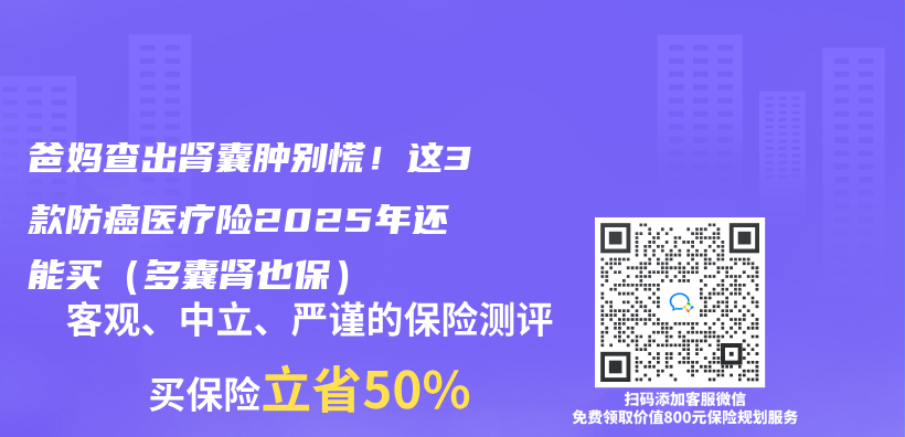爸妈查出肾囊肿别慌！这3款防癌医疗险2025年还能买（多囊肾也保）插图