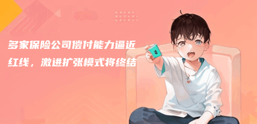 多家保险公司偿付能力逼近红线，激进扩张模式将终结插图