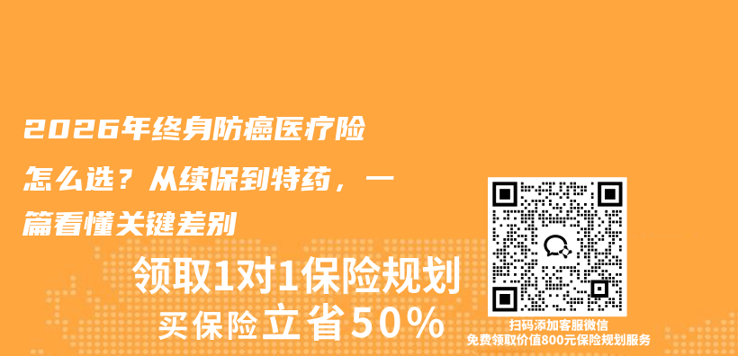 2026年终身防癌医疗险怎么选？从续保到特药，一篇看懂关键差别插图