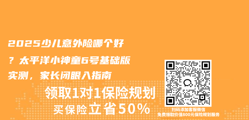 2025少儿意外险哪个好?太平洋小神童6号基础版实测,家长闭眼入指南插图 2025少儿意外险哪个好?太平洋小神童6号基础版实测,家长闭眼入指南插图