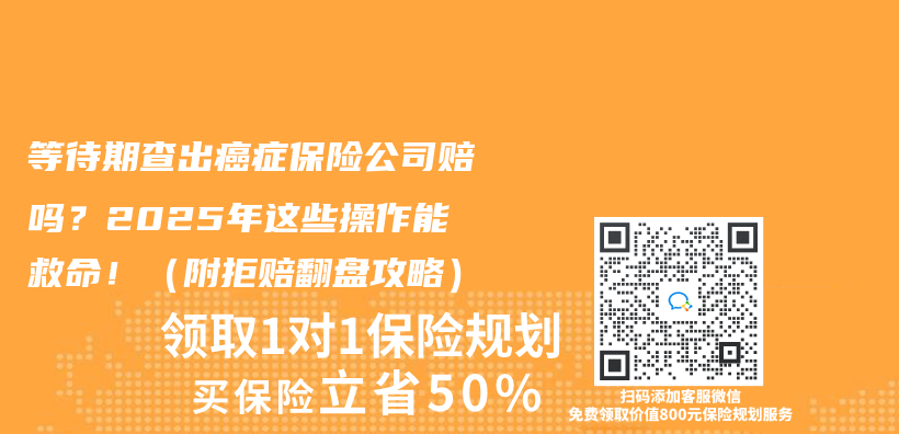 等待期查出癌症保险公司赔吗？2025年这些操作能救命！（附拒赔翻盘攻略）插图