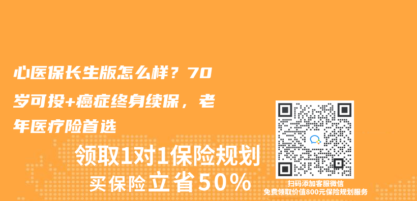 心医保长生版怎么样？70岁可投+癌症终身续保，老年医疗险首选插图