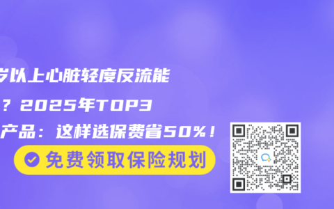70岁以上心脏轻度反流能投保？2025年TOP3承保产品：这样选保费省50%！