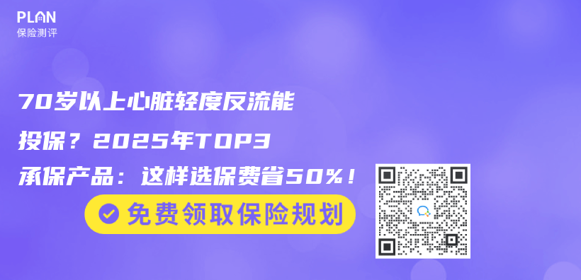 70岁以上心脏轻度反流能投保？2025年TOP3承保产品：这样选保费省50%！插图