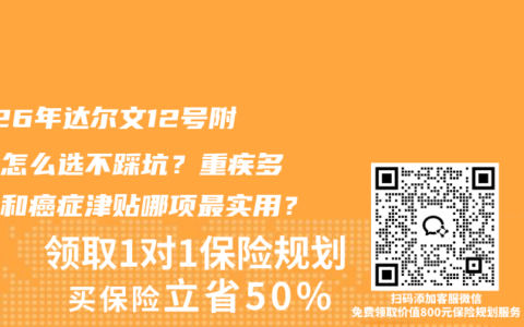 2026年达尔文12号附加险怎么选不踩坑？重疾多次赔和癌症津贴哪项最实用？