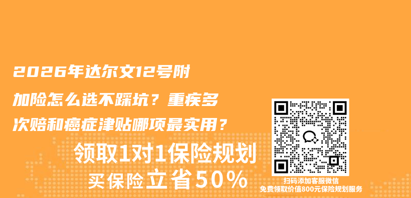 2026年达尔文12号附加险怎么选不踩坑？重疾多次赔和癌症津贴哪项最实用？插图1