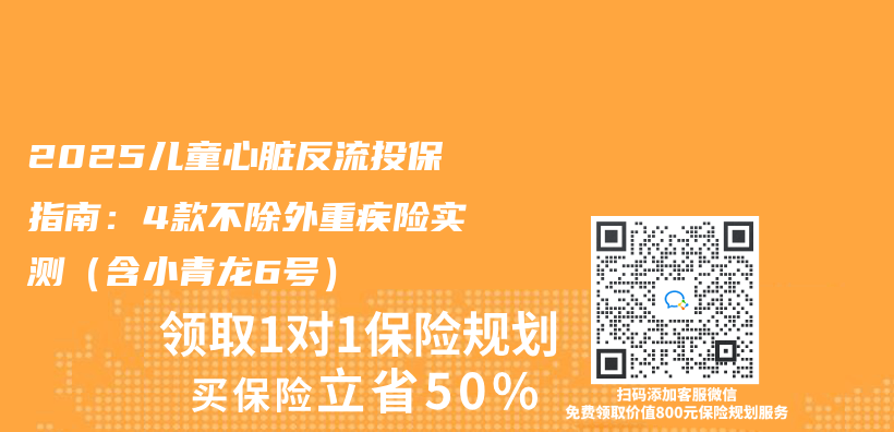 2025儿童心脏反流投保指南：4款不除外重疾险实测（含小青龙6号）插图