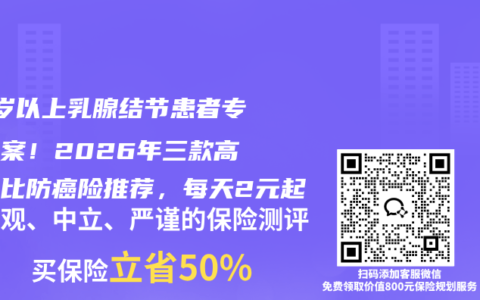 45岁以上乳腺结节患者专属方案！2026年三款高性价比防癌险推荐，每天2元起
