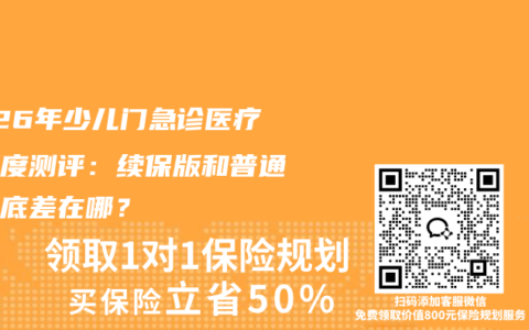 2026年少儿门急诊医疗险深度测评：续保版和普通版到底差在哪？