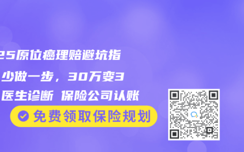 2025原位癌理赔避坑指南：少做一步，30万变3万！医生诊断≠保险公司认账