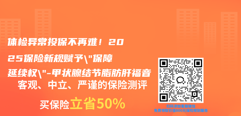 体检异常投保不再难！2025保险新规赋予”保障延续权”-甲状腺结节脂肪肝福音插图