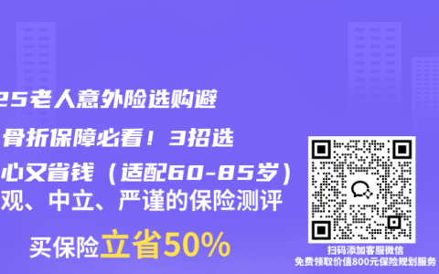 2025老人意外险选购避坑：骨折保障必看！3招选对省心又省钱（适配60-85岁）