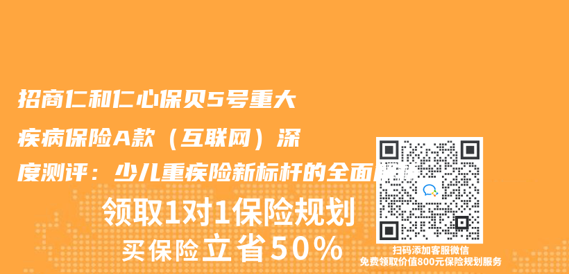 招商仁和仁心保贝5号重大疾病保险A款（互联网）深度测评：少儿重疾险新标杆的全面解析插图