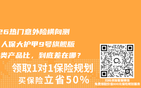 2026热门意外险横向测评：人保大护甲9号旗舰版和同类产品比，到底差在哪？