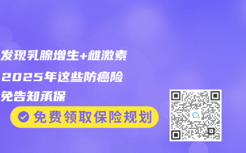 体检发现乳腺增生+雌激素高？2025年这些防癌险可能免告知承保