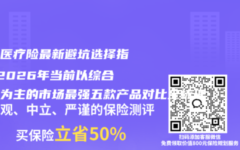 百万医疗险最新避坑选择指南 2026年当前以综合稳定为主的市场最强五款产品对比全梳理