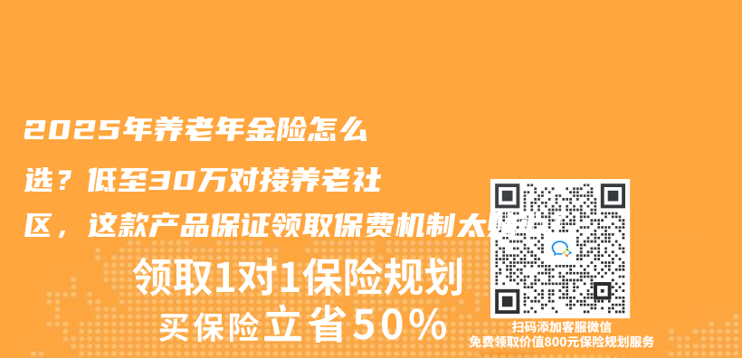 2025年养老年金险怎么选？低至30万对接养老社区，这款产品保证领取保费机制太贴心！插图