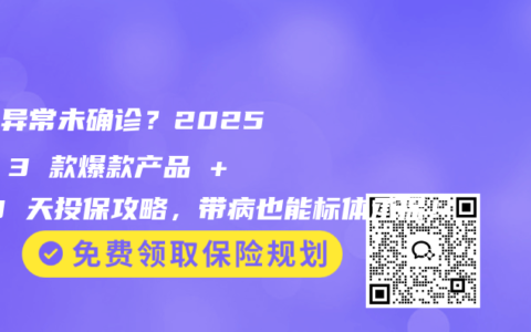 体检异常未确诊？2025 年 3 款爆款产品 + 30 天投保攻略，带病也能标体承保！