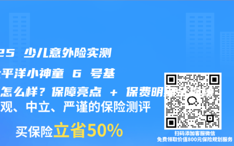 2025 少儿意外险实测：太平洋小神童 6 号基础版怎么样？保障亮点 + 保费明细全揭秘​
