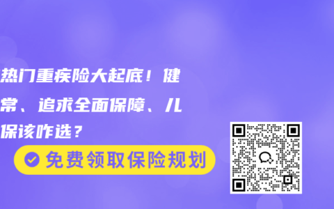 三款热门重疾险大起底！健康异常、追求全面保障、儿童投保该咋选？
