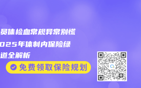 公务员体检血常规异常别慌！2025年体制内保险绿色通道全解析