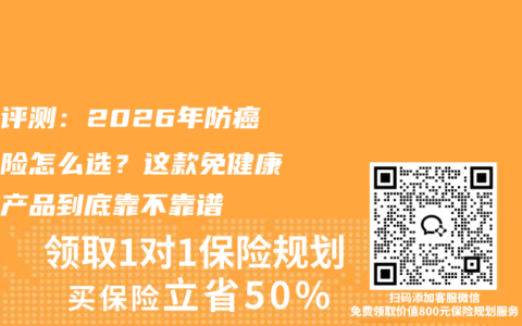 保险评测：2026年防癌医疗险怎么选？这款免健康告知产品到底靠不靠谱