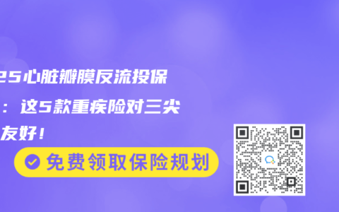 2025心脏瓣膜反流投保指南：这5款重疾险对三尖瓣最友好！