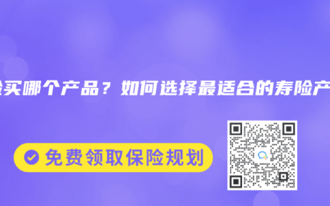 寿险买哪个产品？如何选择最适合的寿险产品