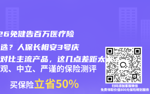2026免健告百万医疗险怎么选？人保长相安3号庆典版对比主流产品，这几点差距太大了