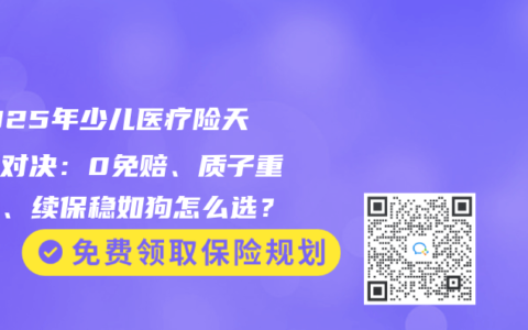 ‌2025年少儿医疗险天花板对决：0免赔、质子重离子、续保稳如狗怎么选？‌