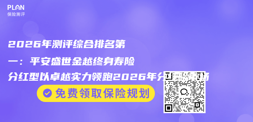 2026年测评综合排名第一：平安盛世金越终身寿险分红型以卓越实力领跑2026年分红险市场插图
