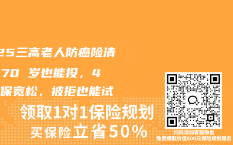 2025三高老人防癌险清单！70 岁也能投，4 款核保宽松，被拒也能试