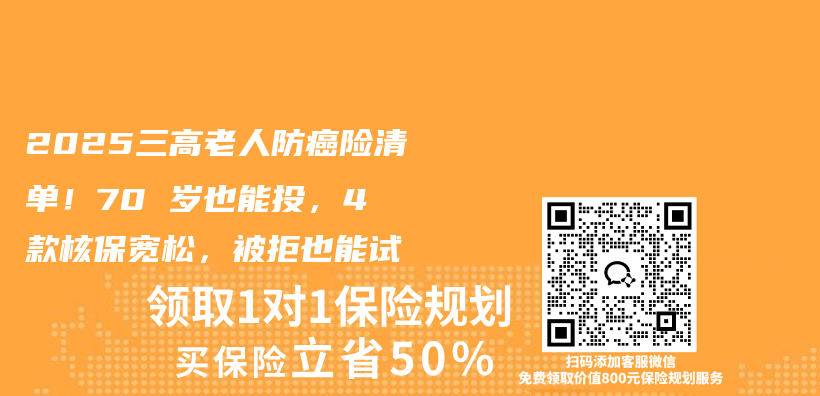 2025三高老人防癌险清单！70 岁也能投，4 款核保宽松，被拒也能试插图
