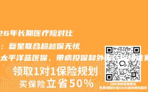 2026年长期医疗险对比测评：复星联合超越保无忧版和太平洋蓝医保，带病投保和外购药保障谁更香？