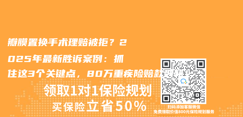 瓣膜置换手术理赔被拒？2025年最新胜诉案例：抓住这3个关键点，80万重疾险赔款到账！插图
