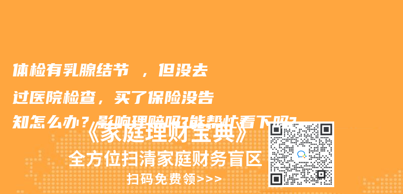 体检有乳腺结节 ，但没去过医院检查，买了保险没告知怎么办？影响理赔吗?能帮忙看下吗?插图