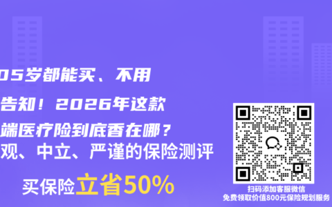 0-105岁都能买、不用健康告知！2026年这款中高端医疗险到底香在哪？