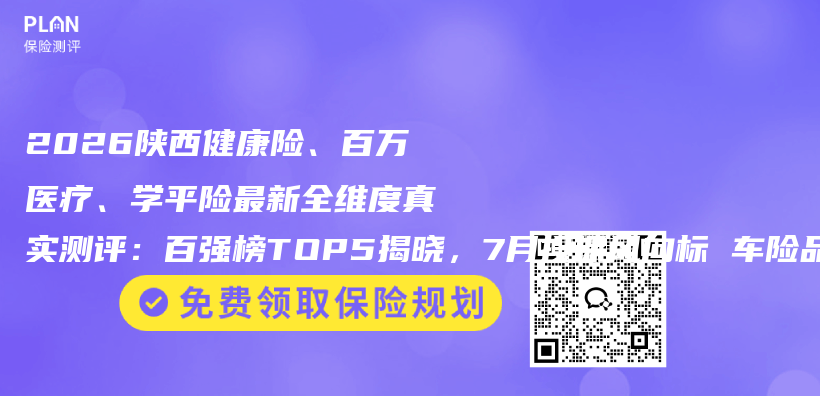 2026陕西健康险、百万医疗、学平险最新全维度真实测评：百强榜TOP5揭晓，7月投保风向标 车险品牌公司权威推荐购买指南插图1