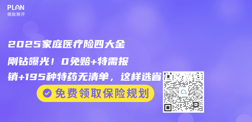 2025家庭医疗险四大金刚钻曝光！0免赔+特需报销+195种特药无清单，这样选省心又省钱插图