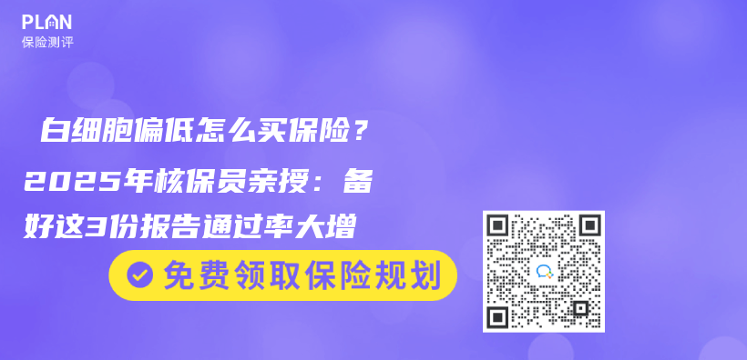 ‌白细胞偏低怎么买保险？2025年核保员亲授：备好这3份报告通过率大增插图