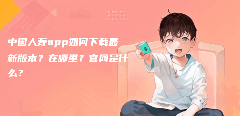 中国人寿app如何下载最新版本？在哪里？官网是什么？插图